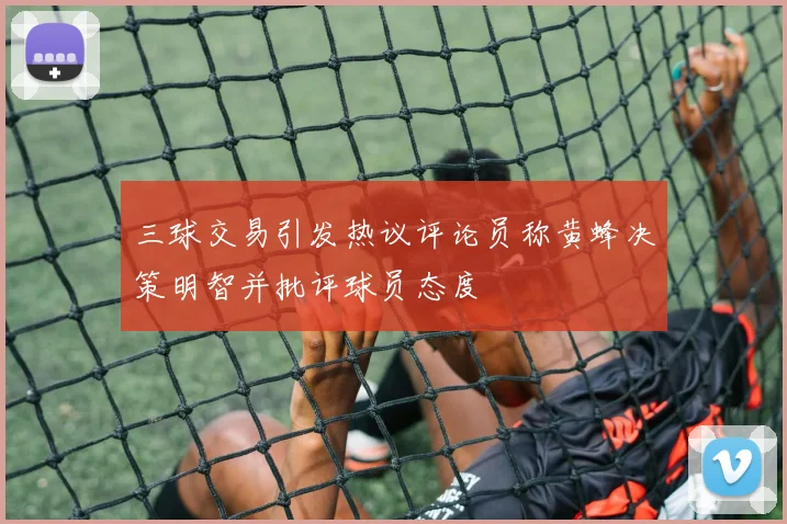 三球交易引发热议评论员称黄蜂决策明智并批评球员态度