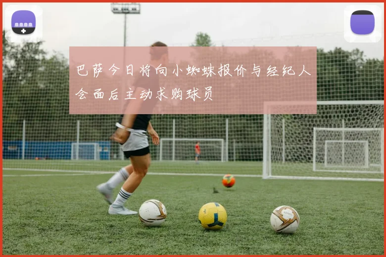 巴萨今日将向小蜘蛛报价与经纪人会面后主动求购球员