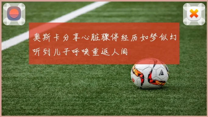 奥斯卡分享心脏骤停经历如梦似幻听到儿子呼唤重返人间