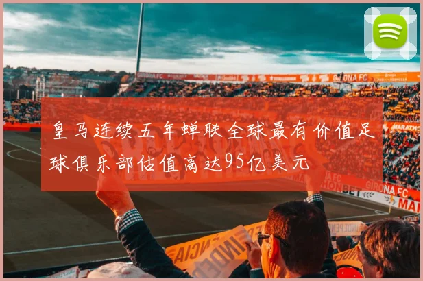 皇马连续五年蝉联全球最有价值足球俱乐部估值高达95亿美元