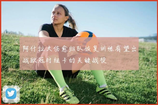 阿什拉夫伤愈归队恢复训练有望出战欧冠对纽卡的关键战役
