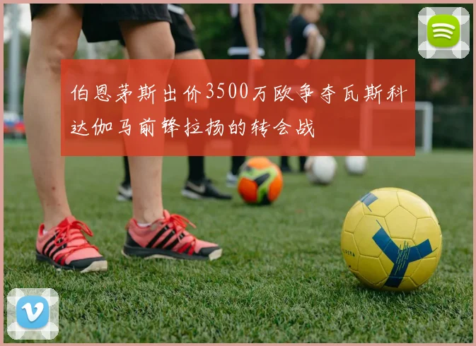 伯恩茅斯出价3500万欧争夺瓦斯科达伽马前锋拉扬的转会战