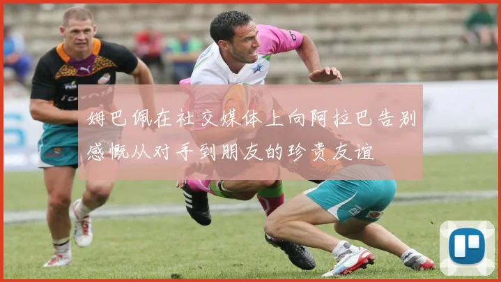 姆巴佩在社交媒体上向阿拉巴告别感慨从对手到朋友的珍贵友谊