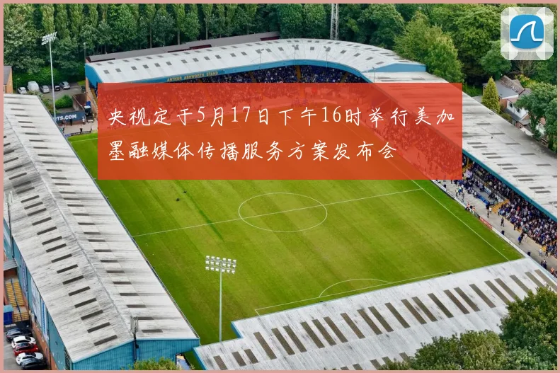 央视定于5月17日下午16时举行美加墨融媒体传播服务方案发布会