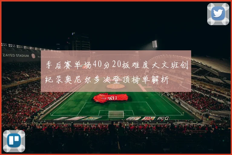 季后赛单场40分20板难度大文班创纪录奥尼尔多次登顶榜单解析
