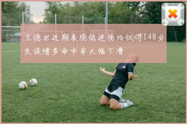 兰德尔近期表现低迷场均仅得148分失误增多命中率大幅下滑