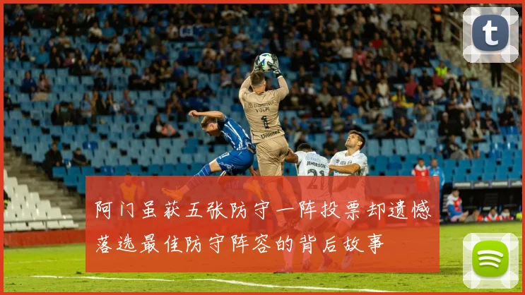 阿门虽获五张防守一阵投票却遗憾落选最佳防守阵容的背后故事