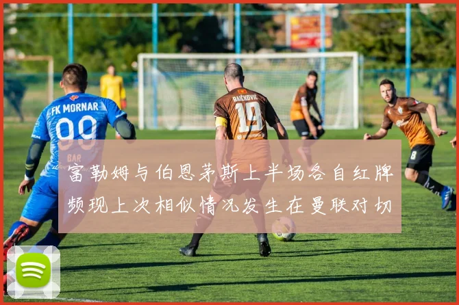 富勒姆与伯恩茅斯上半场各自红牌频现上次相似情况发生在曼联对切尔西
