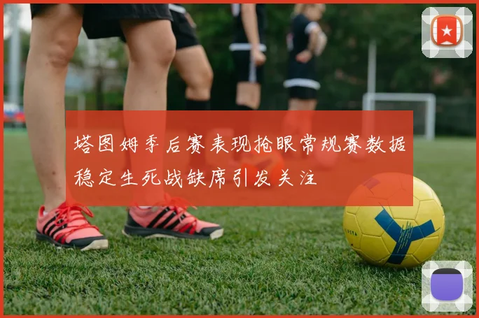 塔图姆季后赛表现抢眼常规赛数据稳定生死战缺席引发关注