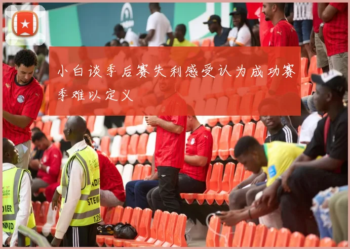 小白谈季后赛失利感受认为成功赛季难以定义