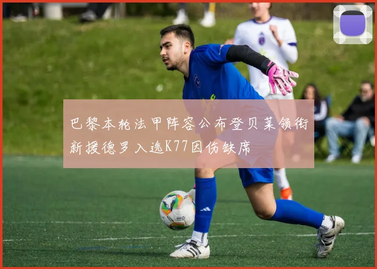 巴黎本轮法甲阵容公布登贝莱领衔新援德罗入选K77因伤缺席